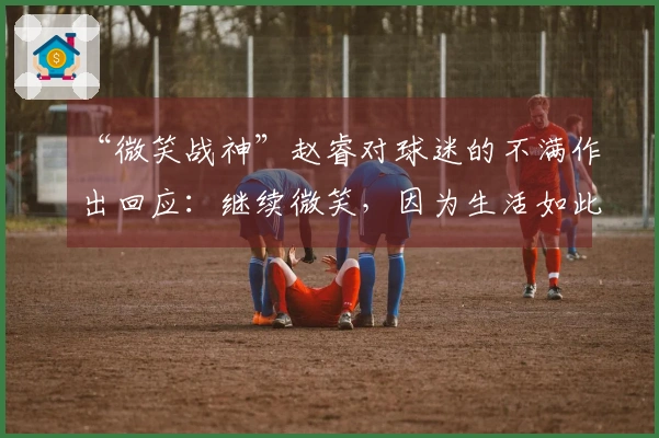 “微笑战神”赵睿对球迷的不满作出回应：继续微笑，因为生活如此美好