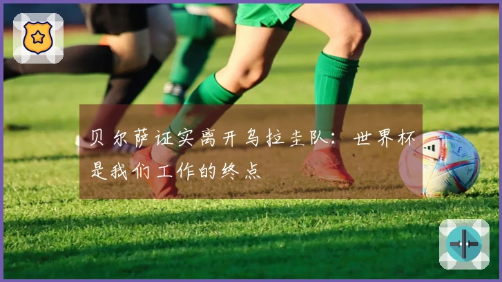 贝尔萨证实离开乌拉圭队：世界杯是我们工作的终点