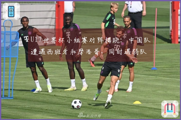 U17世界杯小组赛对阵揭晓：中国队遭遇西班牙和摩洛哥，同时遇弱队，晋级希望增大