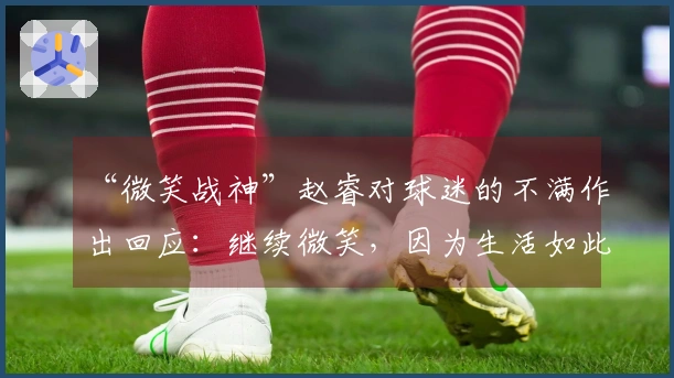 “微笑战神”赵睿对球迷的不满作出回应：继续微笑，因为生活如此美好